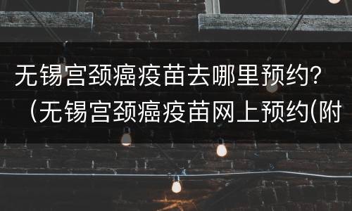 无锡宫颈癌疫苗去哪里预约？（无锡宫颈癌疫苗网上预约(附操作）