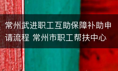 常州武进职工互助保障补助申请流程 常州市职工帮扶中心