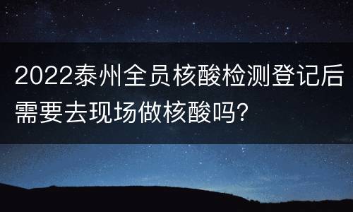 2022泰州全员核酸检测登记后需要去现场做核酸吗？
