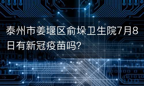 泰州市姜堰区俞垛卫生院7月8日有新冠疫苗吗？
