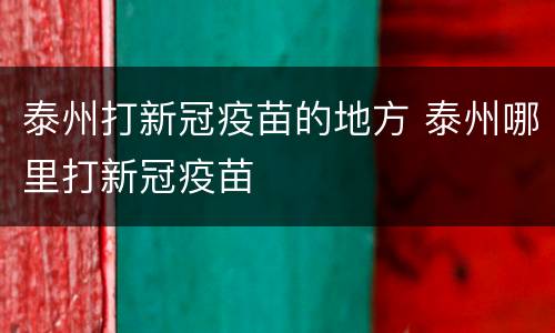 泰州打新冠疫苗的地方 泰州哪里打新冠疫苗