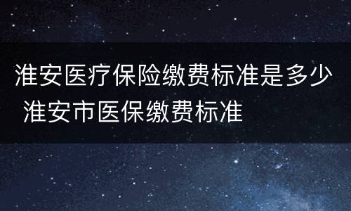 淮安医疗保险缴费标准是多少 淮安市医保缴费标准