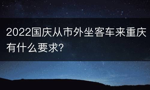 2022国庆从市外坐客车来重庆有什么要求？