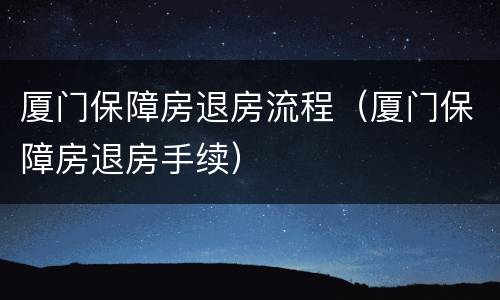 厦门保障房退房流程（厦门保障房退房手续）