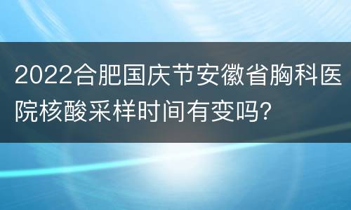 2022合肥国庆节安徽省胸科医院核酸采样时间有变吗？