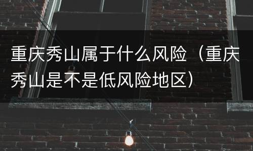 重庆秀山属于什么风险（重庆秀山是不是低风险地区）