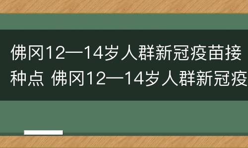 佛冈12—14岁人群新冠疫苗接种点 佛冈12—14岁人群新冠疫苗接种点在哪里