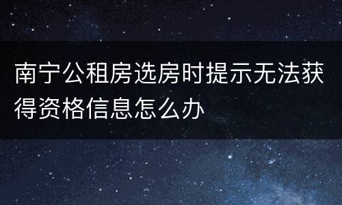 南宁公租房选房时提示无法获得资格信息怎么办