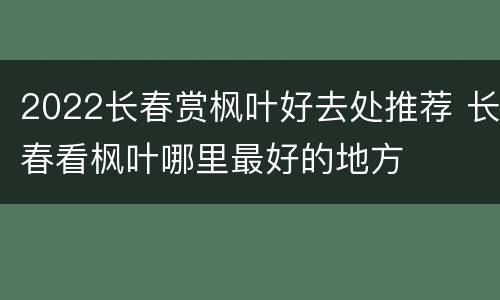 2022长春赏枫叶好去处推荐 长春看枫叶哪里最好的地方