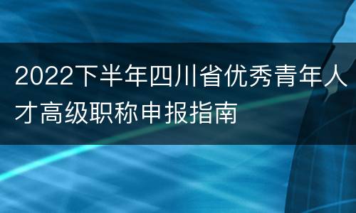 2022下半年四川省优秀青年人才高级职称申报指南