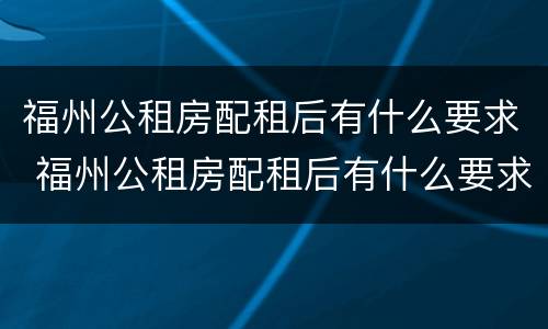 福州公租房配租后有什么要求 福州公租房配租后有什么要求嘛