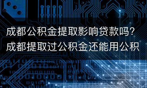 成都公积金提取影响贷款吗? 成都提取过公积金还能用公积金贷款吗