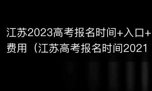 江苏2023高考报名时间+入口+费用（江苏高考报名时间2021具体时间）