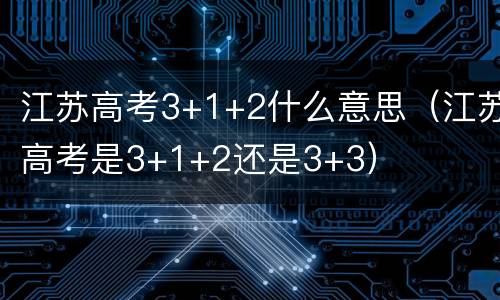 江苏高考3+1+2什么意思（江苏高考是3+1+2还是3+3）