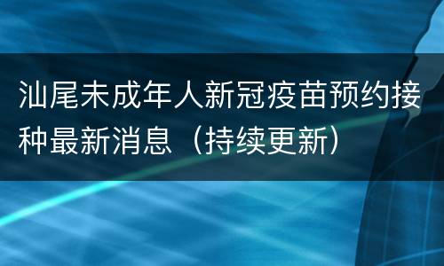 汕尾未成年人新冠疫苗预约接种最新消息（持续更新）