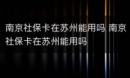 南京社保卡在苏州能用吗 南京社保卡在苏州能用吗