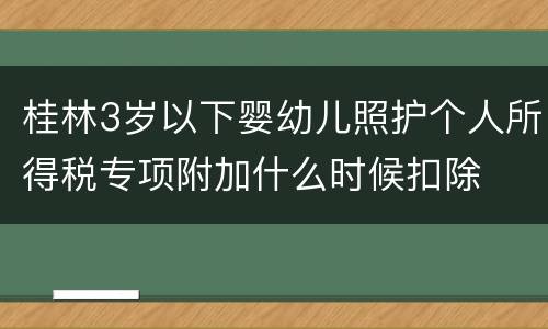 桂林3岁以下婴幼儿照护个人所得税专项附加什么时候扣除