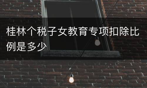 桂林个税子女教育专项扣除比例是多少
