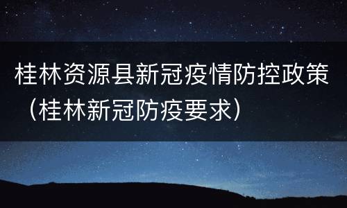 桂林资源县新冠疫情防控政策（桂林新冠防疫要求）