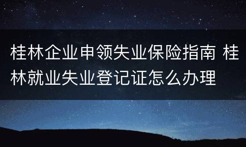 桂林企业申领失业保险指南 桂林就业失业登记证怎么办理