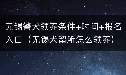 无锡警犬领养条件+时间+报名入口（无锡犬留所怎么领养）