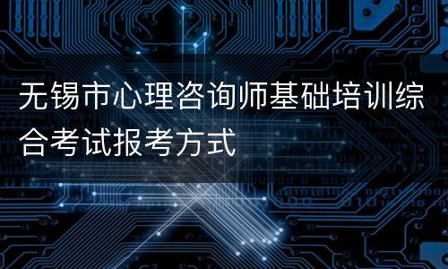 无锡市心理咨询师基础培训综合考试报考方式
