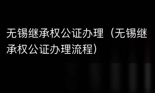 无锡继承权公证办理（无锡继承权公证办理流程）
