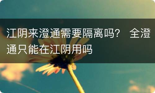 江阴来澄通需要隔离吗？ 全澄通只能在江阴用吗