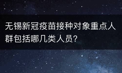 无锡新冠疫苗接种对象重点人群包括哪几类人员？