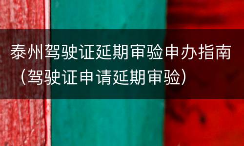 泰州驾驶证延期审验申办指南（驾驶证申请延期审验）