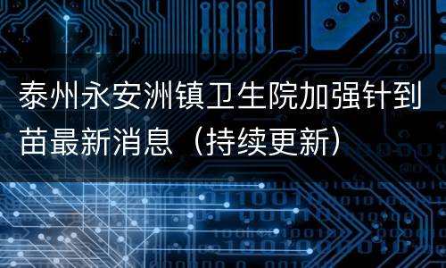 泰州永安洲镇卫生院加强针到苗最新消息（持续更新）