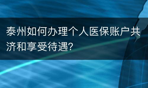 泰州如何办理个人医保账户共济和享受待遇？