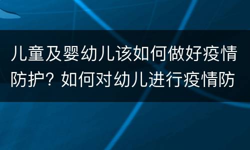 儿童及婴幼儿该如何做好疫情防护? 如何对幼儿进行疫情防护知识培养