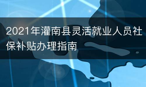 2021年灌南县灵活就业人员社保补贴办理指南