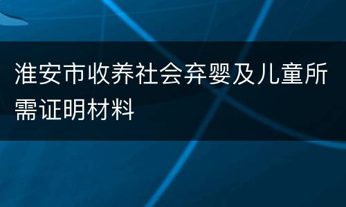 淮安市收养社会弃婴及儿童所需证明材料