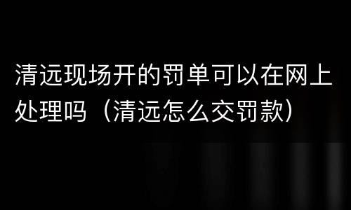 清远现场开的罚单可以在网上处理吗（清远怎么交罚款）