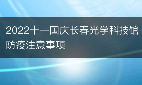 2022十一国庆长春光学科技馆防疫注意事项