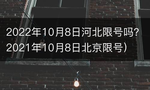 2022年10月8日河北限号吗？（2021年10月8日北京限号）