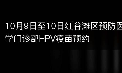 10月9日至10日红谷滩区预防医学门诊部HPV疫苗预约