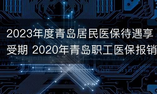 2023年度青岛居民医保待遇享受期 2020年青岛职工医保报销比例