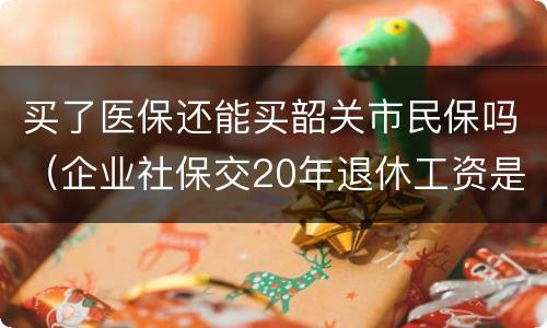 买了医保还能买韶关市民保吗（企业社保交20年退休工资是多少）