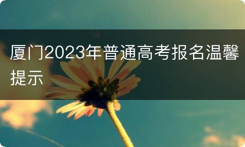 厦门2023年普通高考报名温馨提示