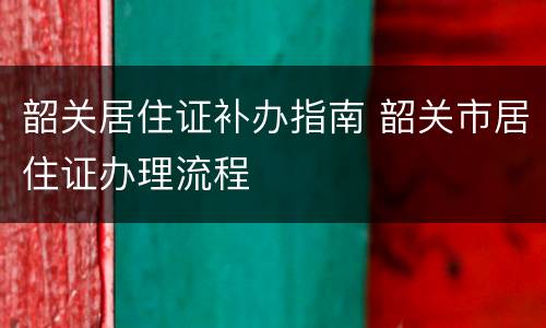 韶关居住证补办指南 韶关市居住证办理流程