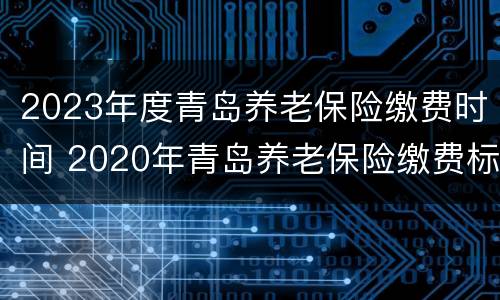 2023年度青岛养老保险缴费时间 2020年青岛养老保险缴费标准