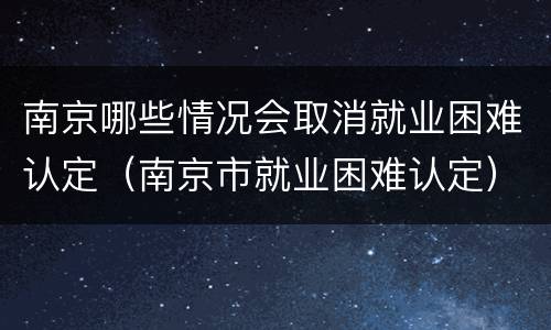 南京哪些情况会取消就业困难认定（南京市就业困难认定）