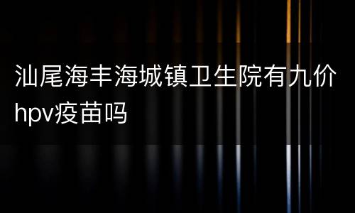 汕尾海丰海城镇卫生院有九价hpv疫苗吗
