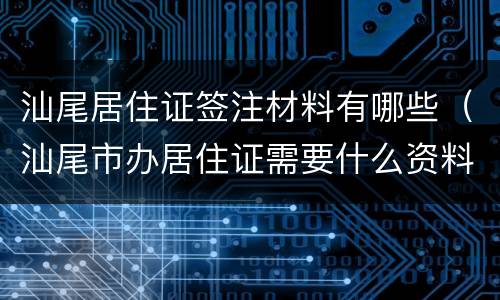 汕尾居住证签注材料有哪些（汕尾市办居住证需要什么资料）
