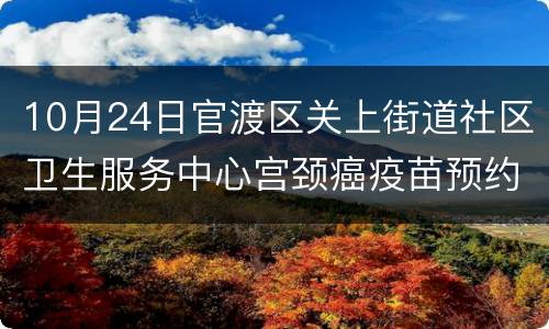 10月24日官渡区关上街道社区卫生服务中心宫颈癌疫苗预约须知