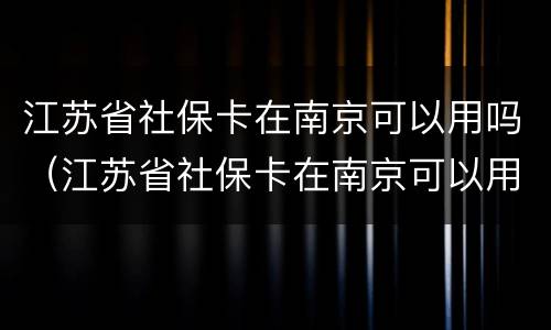 江苏省社保卡在南京可以用吗（江苏省社保卡在南京可以用吗）