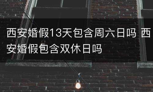 西安婚假13天包含周六日吗 西安婚假包含双休日吗